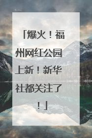 爆火！福州网红公园上新！新华社都关注了！